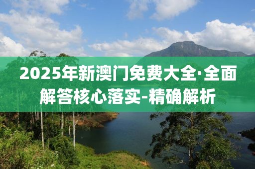 2025年新澳門免費大全·全面解答核心落實-精確解析