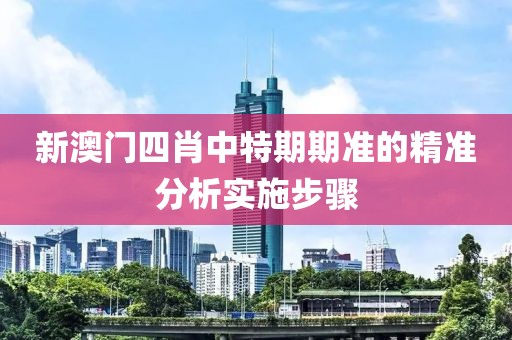 新澳門四肖中特期期準的精準分析實施步驟