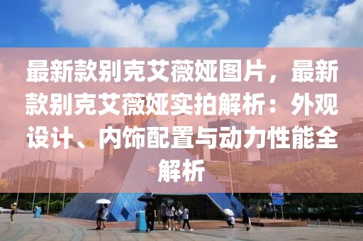 最新款別克艾薇婭圖片，最新款別克艾薇婭實拍解析：外觀設計、內飾配置與動力性能全解析