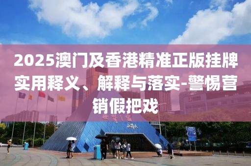 2025澳門及香港精準正版掛牌實用釋義、解釋與落實-警惕營銷假把戲