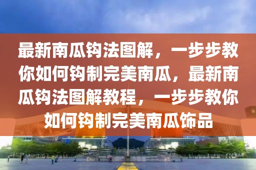 最新南瓜鉤法圖解，一步步教你如何鉤制完美南瓜，最新南瓜鉤法圖解教程，一步步教你如何鉤制完美南瓜飾品