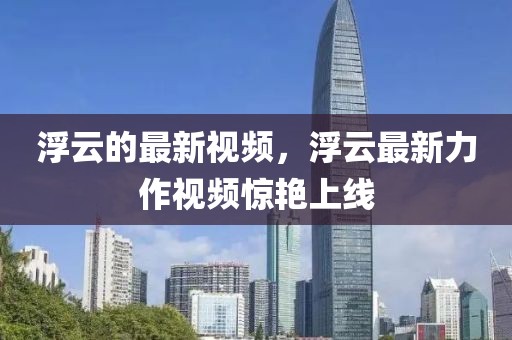 浮云的最新視頻，浮云最新力作視頻驚艷上線
