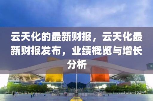 云天化的最新財報，云天化最新財報發布，業績概覽與增長分析