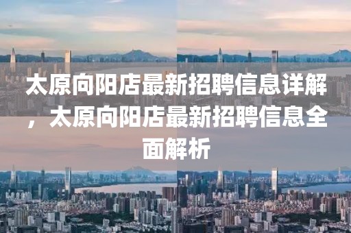太原向陽店最新招聘信息詳解，太原向陽店最新招聘信息全面解析