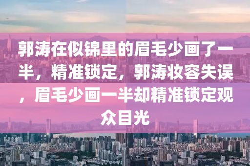 郭濤在似錦里的眉毛少畫(huà)了一半，精準(zhǔn)鎖定，郭濤妝容失誤，眉毛少畫(huà)一半?yún)s精準(zhǔn)鎖定觀眾目光