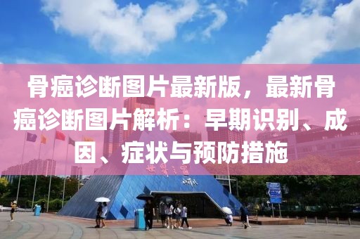 骨癌診斷圖片最新版，最新骨癌診斷圖片解析：早期識別、成因、癥狀與預(yù)防措施