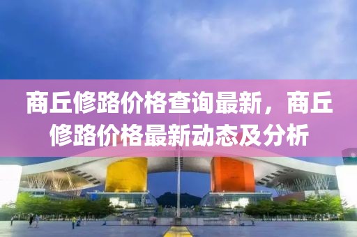 商丘修路價格查詢最新，商丘修路價格最新動態及分析