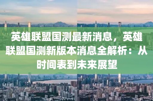 英雄聯盟國測最新消息，英雄聯盟國測新版本消息全解析：從時間表到未來展望