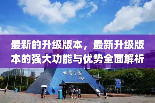 最新的升級(jí)版本，最新升級(jí)版本的強(qiáng)大功能與優(yōu)勢(shì)全面解析