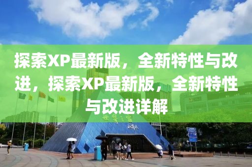 探索XP最新版，全新特性與改進，探索XP最新版，全新特性與改進詳解