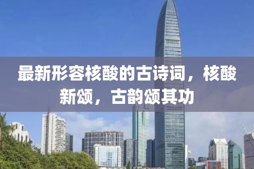 最新形容核酸的古詩詞，核酸新頌，古韻頌其功