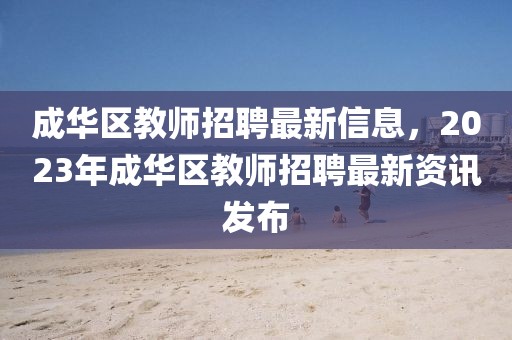 成華區教師招聘最新信息，2023年成華區教師招聘最新資訊發布