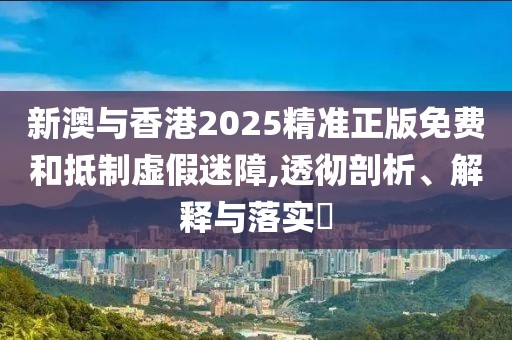新澳與香港2025精準正版免費和抵制虛假迷障,透徹剖析、解釋與落實?