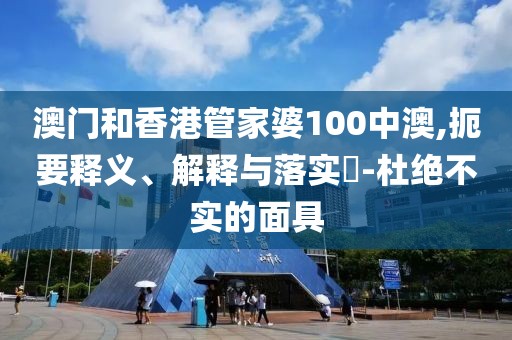 澳門和香港管家婆100中澳,扼要釋義、解釋與落實?-杜絕不實的面具