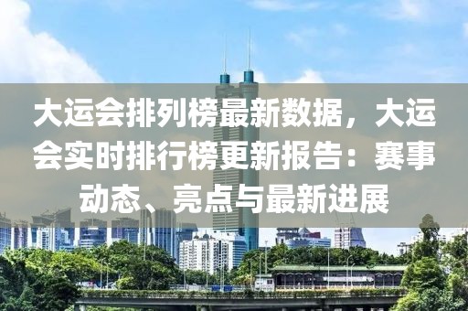 大運(yùn)會(huì)排列榜最新數(shù)據(jù)，大運(yùn)會(huì)實(shí)時(shí)排行榜更新報(bào)告：賽事動(dòng)態(tài)、亮點(diǎn)與最新進(jìn)展