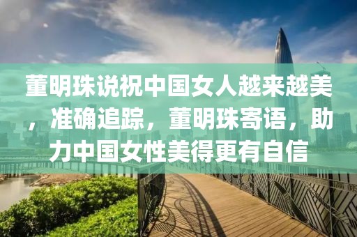 董明珠說祝中國女人越來越美，準確追蹤，董明珠寄語，助力中國女性美得更有自信