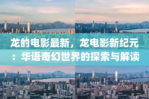 龍的電影最新，龍電影新紀元：華語奇幻世界的探索與解讀
