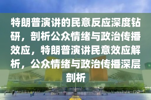 特朗普演講的民意反應深度鉆研，剖析公眾情緒與政治傳播效應，特朗普演講民意效應解析，公眾情緒與政治傳播深層剖析