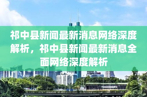 祁中縣新聞最新消息網絡深度解析，祁中縣新聞最新消息全面網絡深度解析