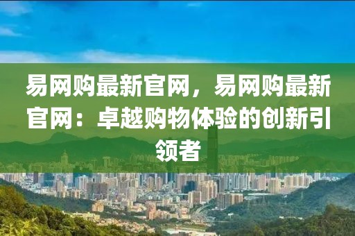 易網購最新官網，易網購最新官網：卓越購物體驗的創(chuàng)新引領者