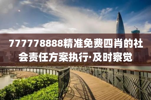 777778888精準(zhǔn)免費(fèi)四肖的社會(huì)責(zé)任方案執(zhí)行·及時(shí)察覺