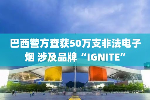 巴西警方查獲50萬支非法電子煙 涉及品牌“IGNITE”