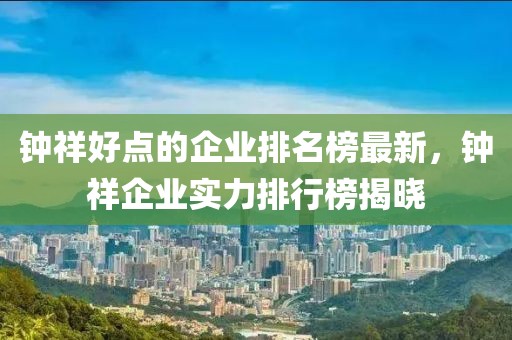 鐘祥好點(diǎn)的企業(yè)排名榜最新，鐘祥企業(yè)實(shí)力排行榜揭曉