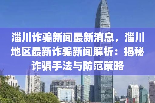 淄川詐騙新聞最新消息，淄川地區最新詐騙新聞解析：揭秘詐騙手法與防范策略