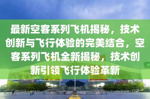 最新空客系列飛機揭秘，技術創新與飛行體驗的完美結合，空客系列飛機全新揭秘，技術創新引領飛行體驗革新