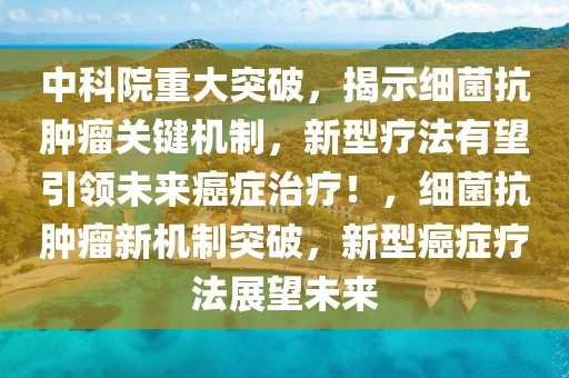 中科院重大突破，揭示細菌抗腫瘤關鍵機制，新型療法有望引領未來癌癥治療！，細菌抗腫瘤新機制突破，新型癌癥療法展望未來