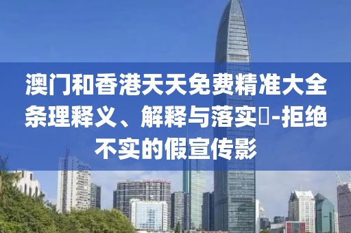 澳門和香港天天免費精準大全條理釋義、解釋與落實?-拒絕不實的假宣傳影