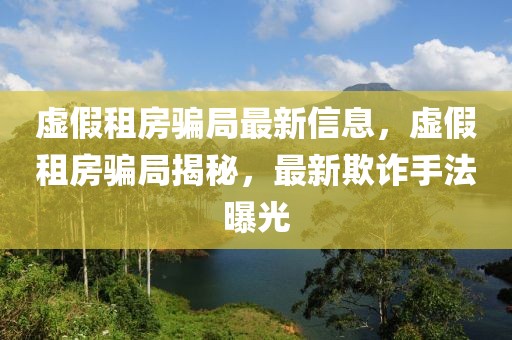 虛假租房騙局最新信息，虛假租房騙局揭秘，最新欺詐手法曝光