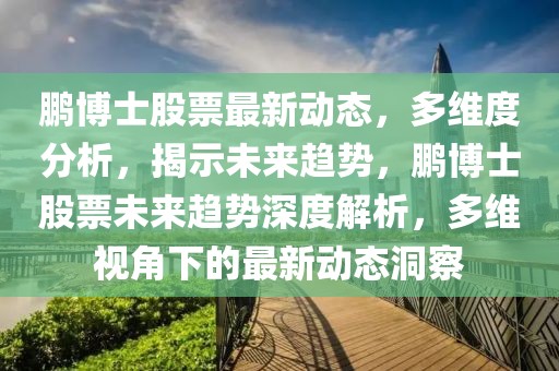 鵬博士股票最新動態，多維度分析，揭示未來趨勢，鵬博士股票未來趨勢深度解析，多維視角下的最新動態洞察