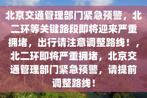 北京交通管理部門緊急預警，北二環(huán)等關鍵路段即將迎來嚴重擁堵，出行請注意調整路線！，北二環(huán)即將嚴重擁堵，北京交通管理部門緊急預警，請?zhí)崆罢{整路線！