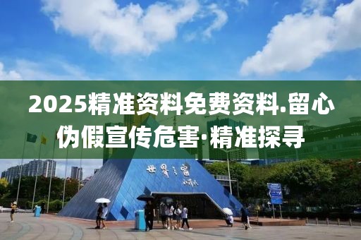 2025精準(zhǔn)資料免費資料.留心偽假宣傳危害·精準(zhǔn)探尋