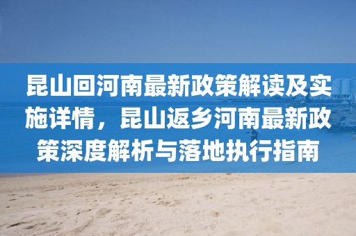昆山回河南最新政策解讀及實施詳情，昆山返鄉河南最新政策深度解析與落地執行指南