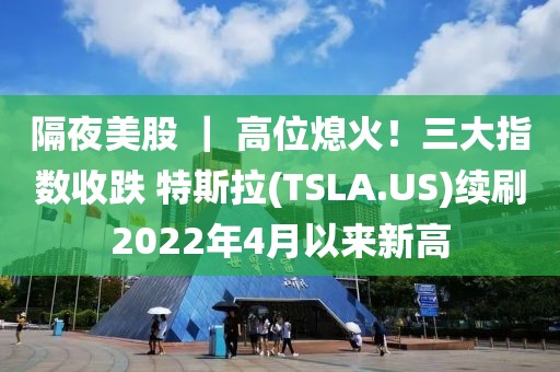 隔夜美股 ｜ 高位熄火！三大指數收跌 特斯拉(TSLA.US)續刷2022年4月以來新高