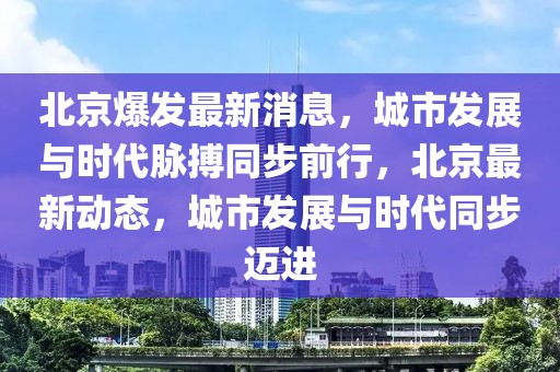 北京爆發最新消息，城市發展與時代脈搏同步前行，北京最新動態，城市發展與時代同步邁進