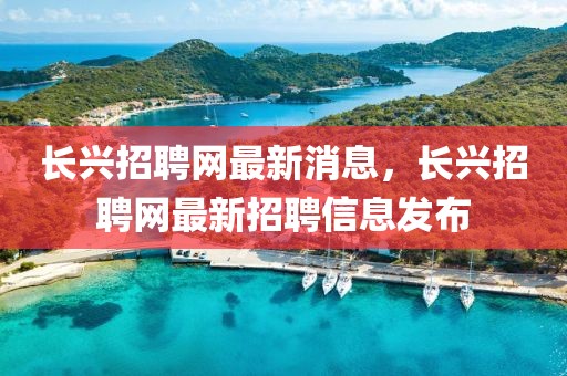 長興招聘網最新消息，長興招聘網最新招聘信息發布
