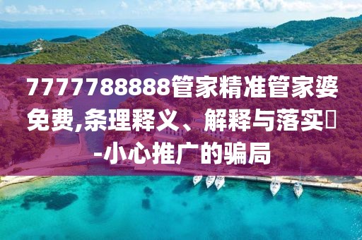 7777788888管家精準(zhǔn)管家婆免費(fèi),條理釋義、解釋與落實(shí)?-小心推廣的騙局