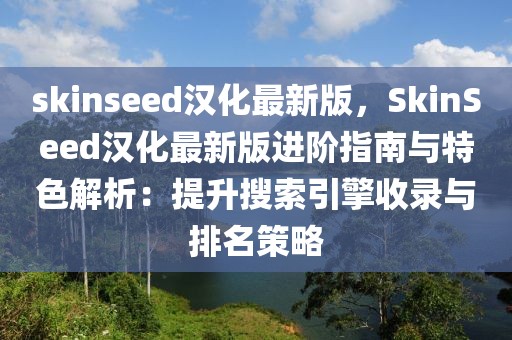skinseed漢化最新版，SkinSeed漢化最新版進(jìn)階指南與特色解析：提升搜索引擎收錄與排名策略