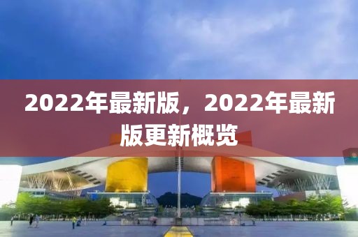 2022年最新版，2022年最新版更新概覽