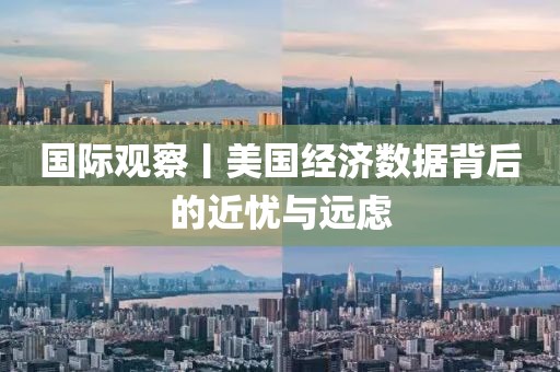 國際觀察丨美國經濟數據背后的近憂與遠慮