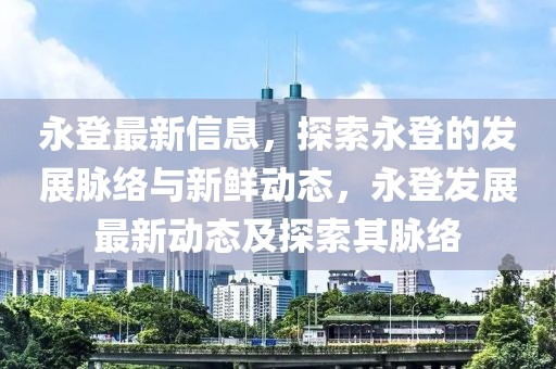 永登最新信息，探索永登的發(fā)展脈絡(luò)與新鮮動(dòng)態(tài)，永登發(fā)展最新動(dòng)態(tài)及探索其脈絡(luò)