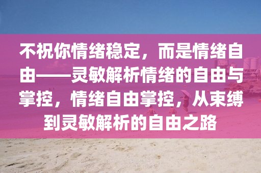 不祝你情緒穩(wěn)定，而是情緒自由——靈敏解析情緒的自由與掌控，情緒自由掌控，從束縛到靈敏解析的自由之路