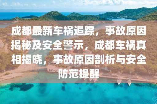 成都最新車禍追蹤，事故原因揭秘及安全警示，成都車禍真相揭曉，事故原因剖析與安全防范提醒
