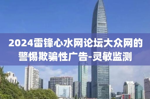 2024雷鋒心水網(wǎng)論壇大眾網(wǎng)的警惕欺騙性廣告-靈敏監(jiān)測(cè)
