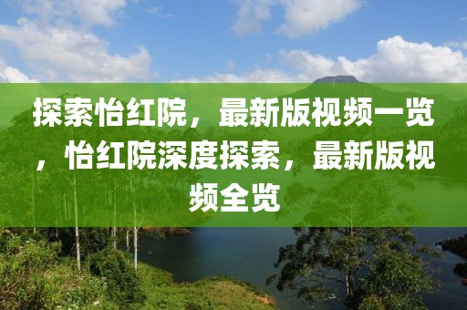探索怡紅院，最新版視頻一覽，怡紅院深度探索，最新版視頻全覽