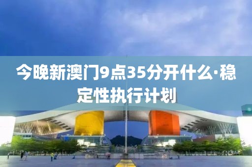 今晚新澳門9點35分開什么·穩定性執行計劃