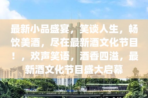 最新小品盛宴，笑談人生，暢飲美酒，盡在最新酒文化節(jié)目！，歡聲笑語，酒香四溢，最新酒文化節(jié)目盛大啟幕